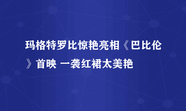 玛格特罗比惊艳亮相《巴比伦》首映 一袭红裙太美艳