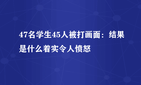 47名学生45人被打画面：结果是什么着实令人愤怒