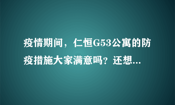 疫情期间，仁恒G53公寓的防疫措施大家满意吗？还想增加哪些防疫措施？