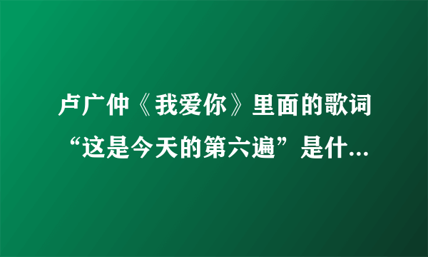 卢广仲《我爱你》里面的歌词“这是今天的第六遍”是什么意思？