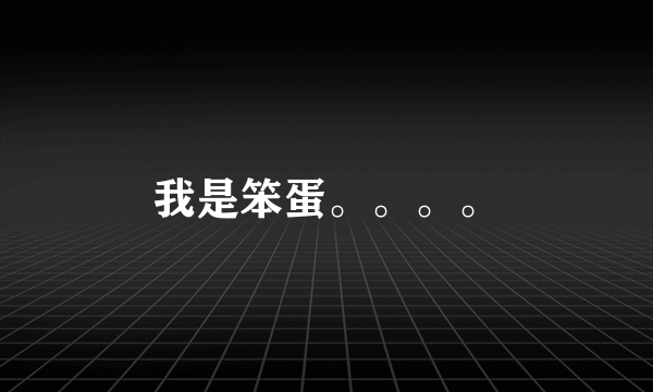 我是笨蛋。。。。