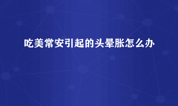 吃美常安引起的头晕胀怎么办