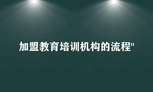 加盟教育培训机构的流程