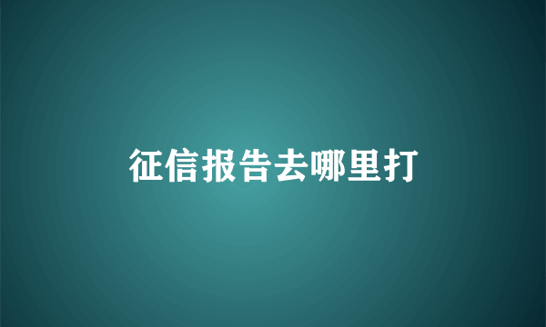 征信报告去哪里打