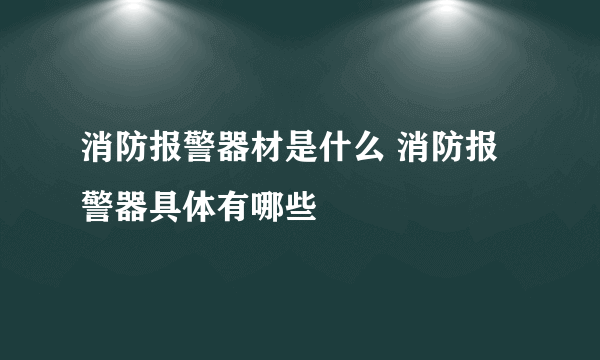 消防报警器材是什么 消防报警器具体有哪些