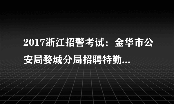 2017浙江招警考试：金华市公安局婺城分局招聘特勤队员22人公告