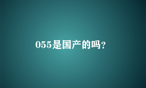 055是国产的吗？