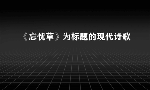 《忘忧草》为标题的现代诗歌