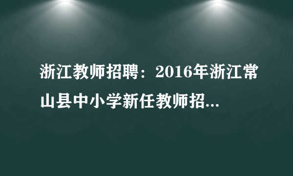 浙江教师招聘：2016年浙江常山县中小学新任教师招聘岗前培训通知