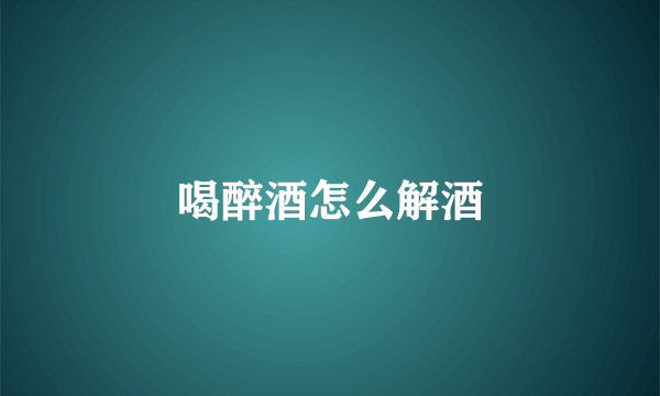喝醉酒怎么解酒