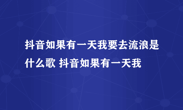 抖音如果有一天我要去流浪是什么歌 抖音如果有一天我