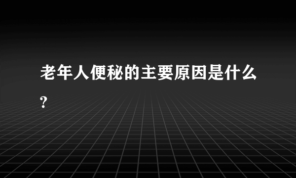 老年人便秘的主要原因是什么?