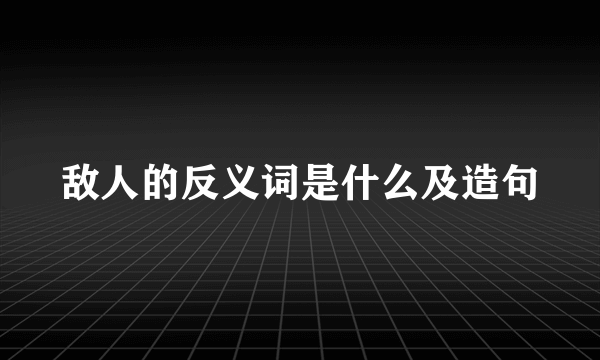 敌人的反义词是什么及造句