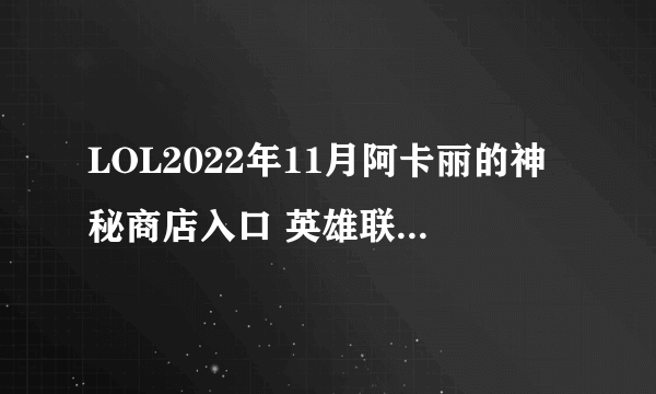 LOL2022年11月阿卡丽的神秘商店入口 英雄联盟11月阿卡丽神秘商店网址