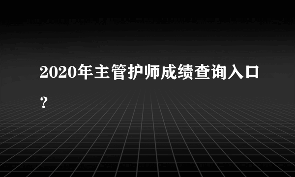 2020年主管护师成绩查询入口？
