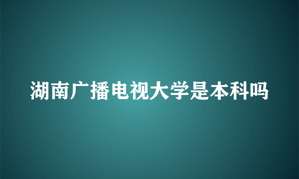 湖南广播电视大学是本科吗