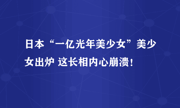 日本“一亿光年美少女”美少女出炉 这长相内心崩溃！