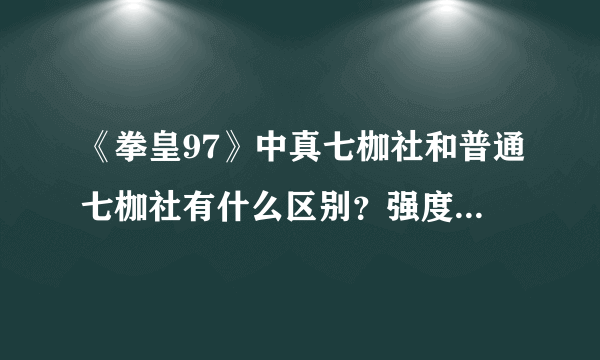 《拳皇97》中真七枷社和普通七枷社有什么区别？强度分别怎么样？