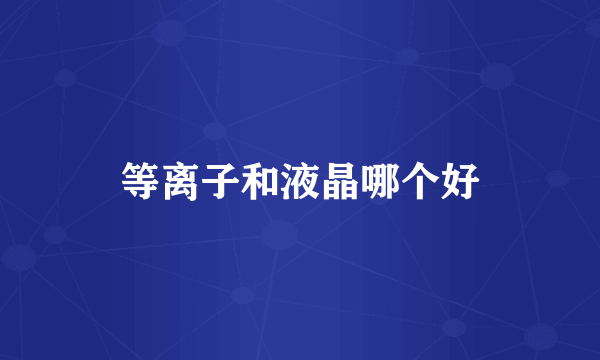 等离子和液晶哪个好
