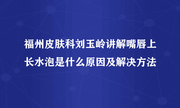 福州皮肤科刘玉岭讲解嘴唇上长水泡是什么原因及解决方法