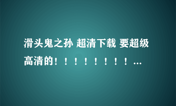 滑头鬼之孙 超清下载 要超级高清的！！！！！！！！1很大很大的！！！！！！BT文件。