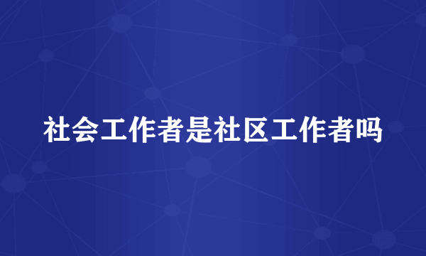 社会工作者是社区工作者吗