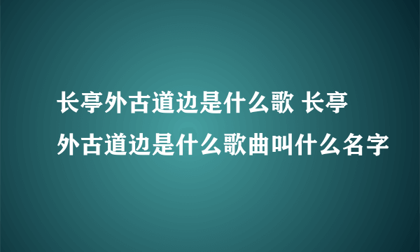 长亭外古道边是什么歌 长亭外古道边是什么歌曲叫什么名字