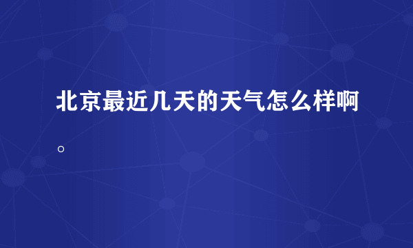 北京最近几天的天气怎么样啊。