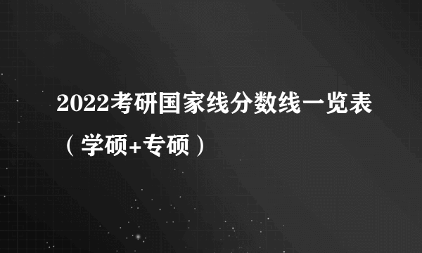 2022考研国家线分数线一览表（学硕+专硕）