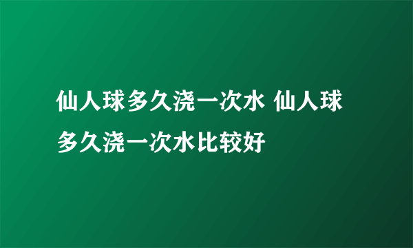 仙人球多久浇一次水 仙人球多久浇一次水比较好