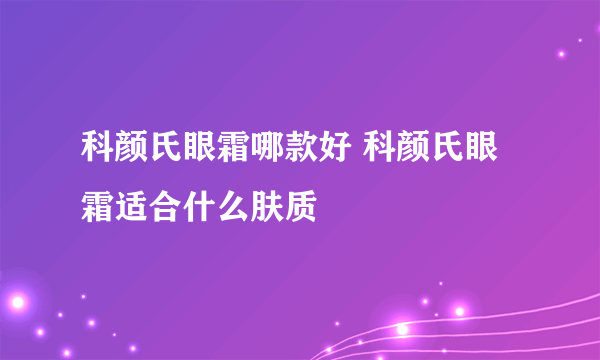 科颜氏眼霜哪款好 科颜氏眼霜适合什么肤质