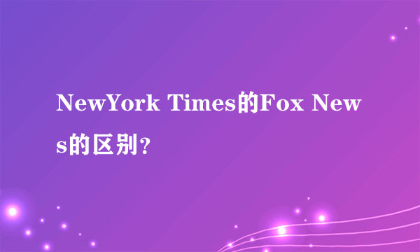 NewYork Times的Fox News的区别？