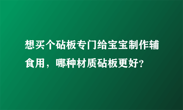 想买个砧板专门给宝宝制作辅食用，哪种材质砧板更好？