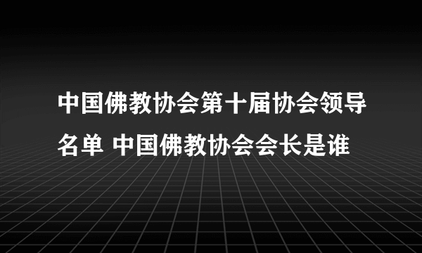 中国佛教协会第十届协会领导名单 中国佛教协会会长是谁