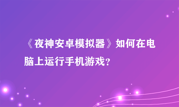 《夜神安卓模拟器》如何在电脑上运行手机游戏？