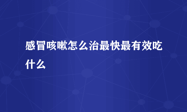 感冒咳嗽怎么治最快最有效吃什么
