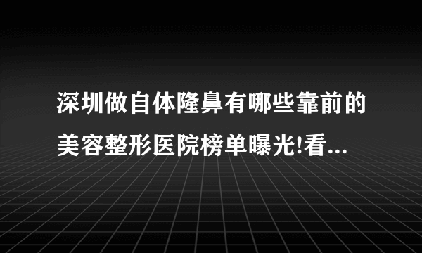 深圳做自体隆鼻有哪些靠前的美容整形医院榜单曝光!看一看不吃亏!