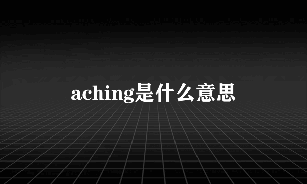 aching是什么意思
