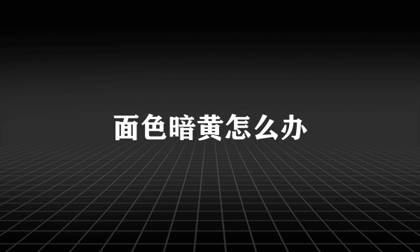 面色暗黄怎么办