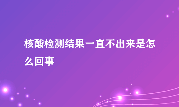 核酸检测结果一直不出来是怎么回事