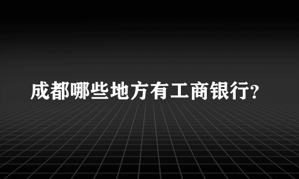 成都哪些地方有工商银行？