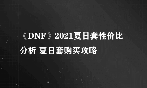 《DNF》2021夏日套性价比分析 夏日套购买攻略