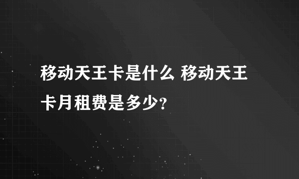 移动天王卡是什么 移动天王卡月租费是多少？
