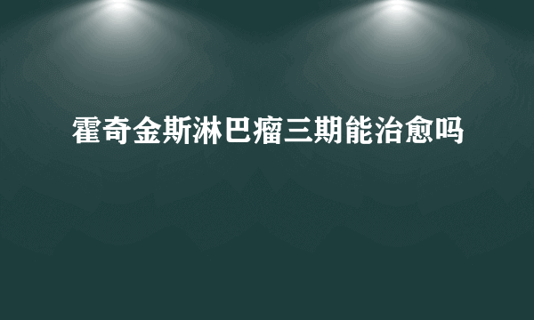 霍奇金斯淋巴瘤三期能治愈吗