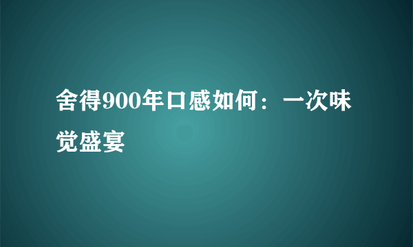 舍得900年口感如何：一次味觉盛宴