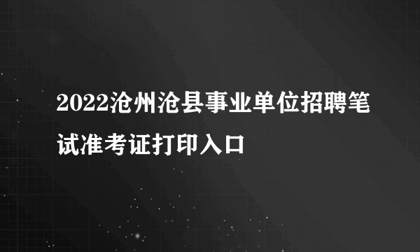 2022沧州沧县事业单位招聘笔试准考证打印入口