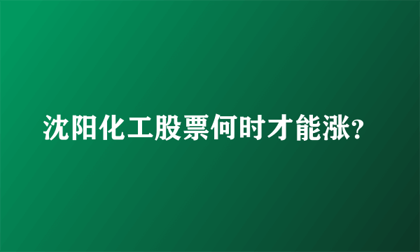 沈阳化工股票何时才能涨？