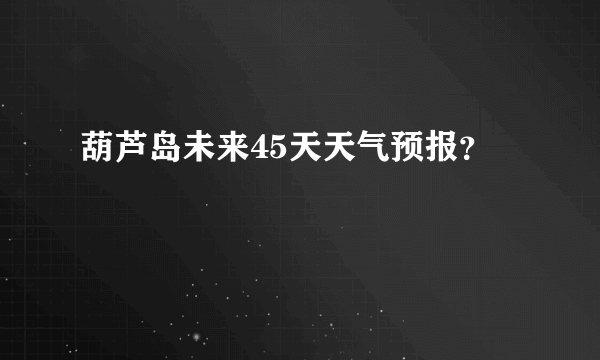 葫芦岛未来45天天气预报？