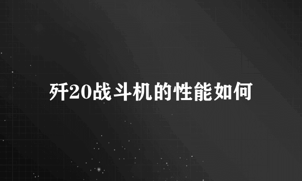 歼20战斗机的性能如何