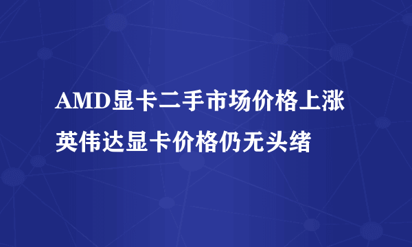 AMD显卡二手市场价格上涨 英伟达显卡价格仍无头绪